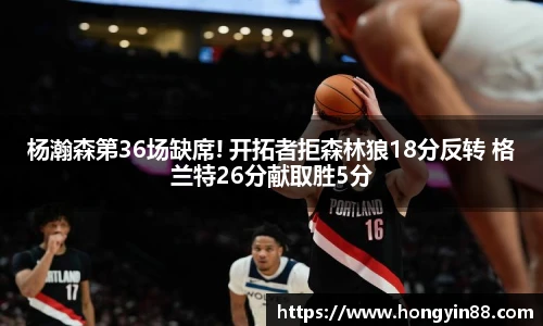 杨瀚森第36场缺席! 开拓者拒森林狼18分反转 格兰特26分献取胜5分