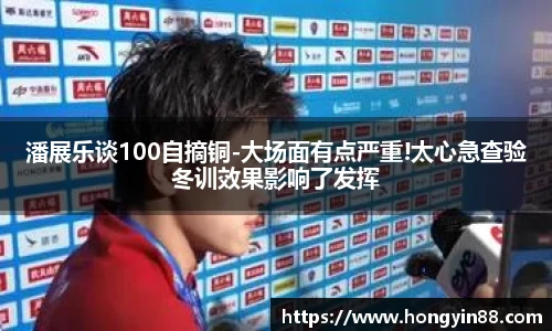 潘展乐谈100自摘铜-大场面有点严重!太心急查验冬训效果影响了发挥